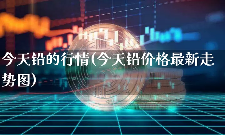 今天铅的行情(今天铅价格最新走势图)_https://www.qgjzrcxxzxpt.com_大商所_第1张
