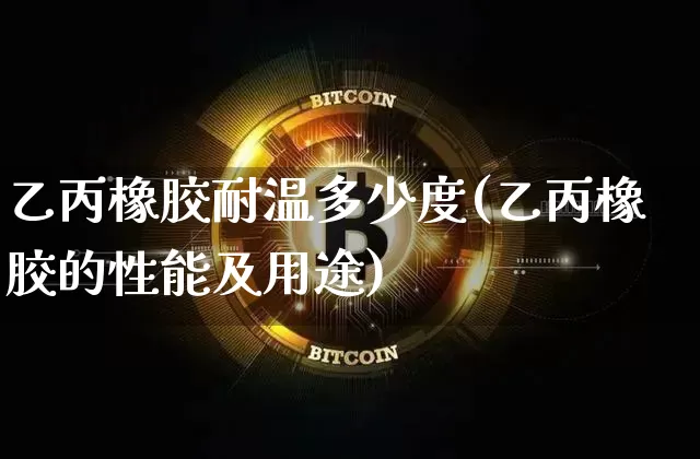 乙丙橡胶耐温多少度(乙丙橡胶的性能及用途)_https://www.qgjzrcxxzxpt.com_上期能源_第1张
