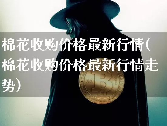 棉花收购价格最新行情(棉花收购价格最新行情走势)_https://www.qgjzrcxxzxpt.com_大商所_第1张