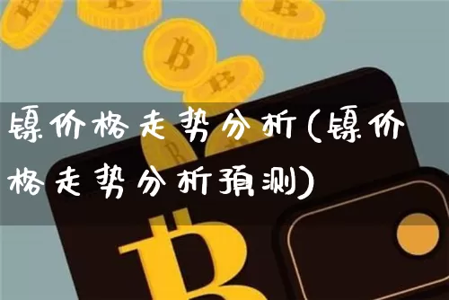 镍价格走势分析(镍价格走势分析预测)_https://www.qgjzrcxxzxpt.com_广期所_第1张