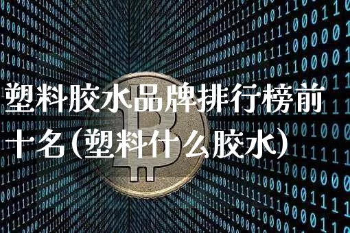 塑料胶水品牌排行榜前十名(塑料什么胶水)_https://www.qgjzrcxxzxpt.com_广期所_第1张
