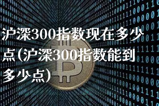 沪深300指数现在多少点(沪深300指数能到多少点)_https://www.qgjzrcxxzxpt.com_广期所_第1张