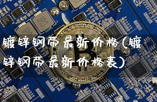 镀锌钢带最新价格(镀锌钢带最新价格表)_https://www.qgjzrcxxzxpt.com_郑商所_第1张