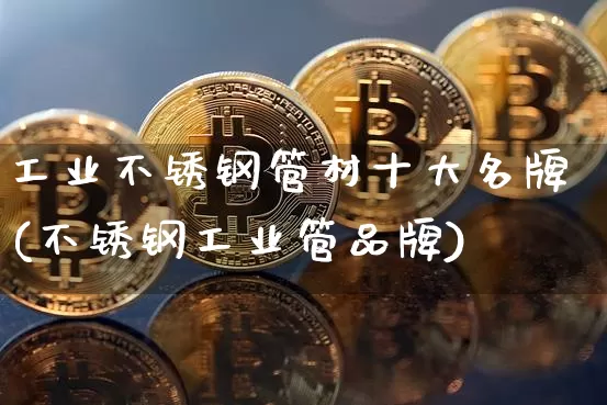 工业不锈钢管材十大名牌(不锈钢工业管品牌)_https://www.qgjzrcxxzxpt.com_郑商所_第1张