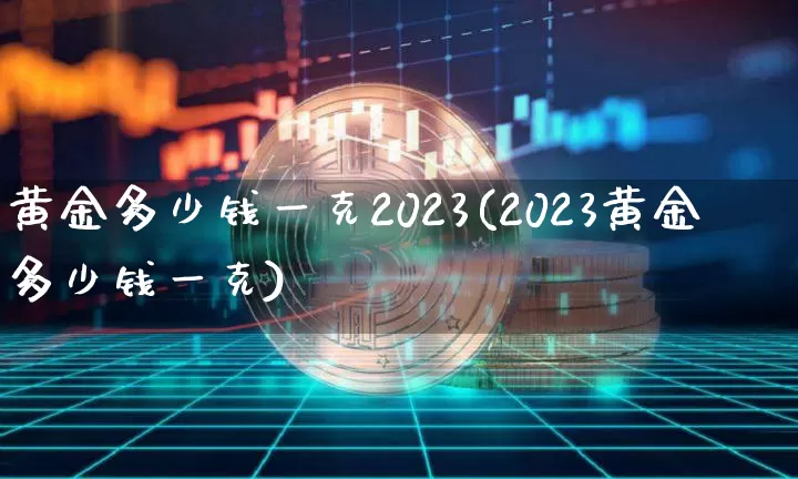 黄金多少钱一克2023(2023黄金多少钱一克)_https://www.qgjzrcxxzxpt.com_上期能源_第1张