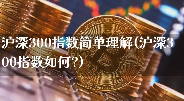 沪深300指数简单理解(沪深300指数如何?)_https://www.qgjzrcxxzxpt.com_广期所_第1张
