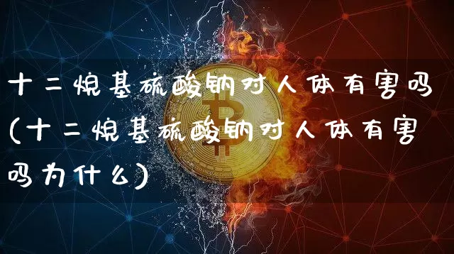 十二烷基硫酸钠对人体有害吗(十二烷基硫酸钠对人体有害吗为什么)_https://www.qgjzrcxxzxpt.com_大商所_第1张