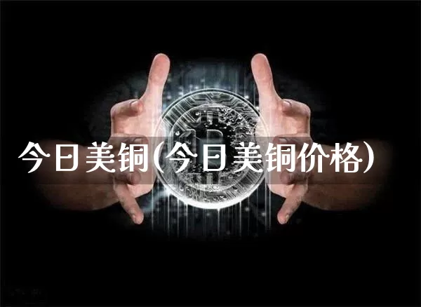 今日美铜(今日美铜价格)_https://www.qgjzrcxxzxpt.com_大商所_第1张