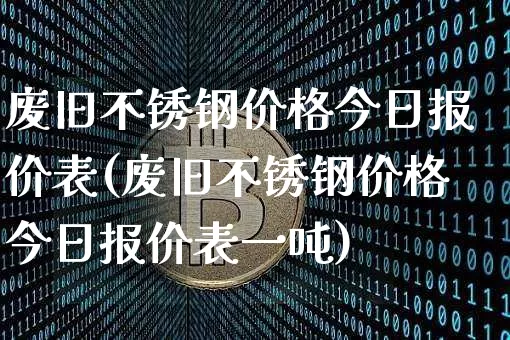 废旧不锈钢价格今日报价表(废旧不锈钢价格今日报价表一吨)_https://www.qgjzrcxxzxpt.com_中金所_第1张