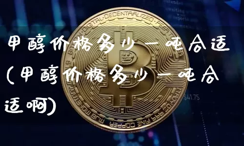 甲醇价格多少一吨合适(甲醇价格多少一吨合适啊)_https://www.qgjzrcxxzxpt.com_上期所_第1张