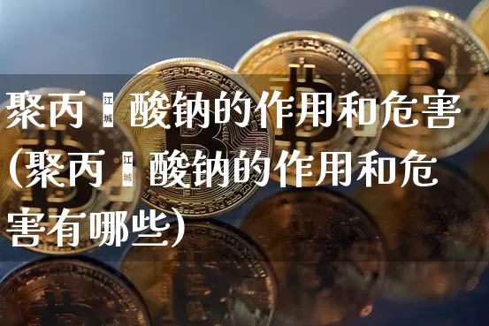 聚丙烯酸钠的作用和危害(聚丙烯酸钠的作用和危害有哪些)_https://www.qgjzrcxxzxpt.com_郑商所_第1张