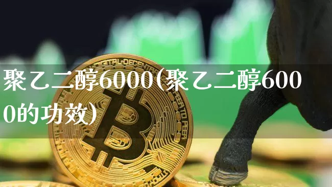 聚乙二醇6000(聚乙二醇6000的功效)_https://www.qgjzrcxxzxpt.com_大商所_第1张