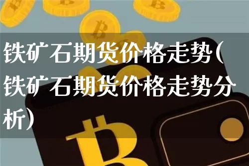 铁矿石期货价格走势(铁矿石期货价格走势分析)_https://www.qgjzrcxxzxpt.com_广期所_第1张
