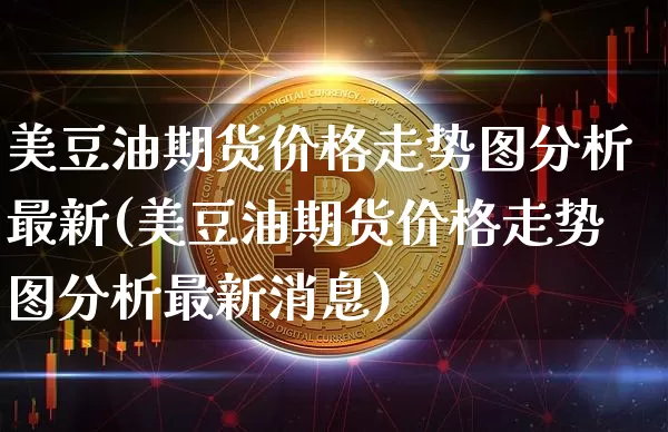 美豆油期货价格走势图分析最新(美豆油期货价格走势图分析最新消息)_https://www.qgjzrcxxzxpt.com_广期所_第1张