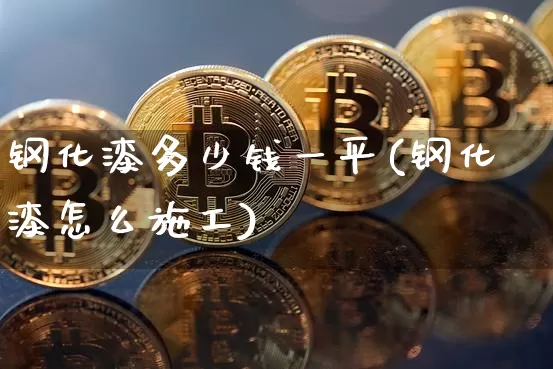 钢化漆多少钱一平(钢化漆怎么施工)_上期所_第1张_财经网 钢化漆多少钱一平(钢化漆怎么施工)_https://www.qgjzrcxxzxpt.com_上期所_第1张