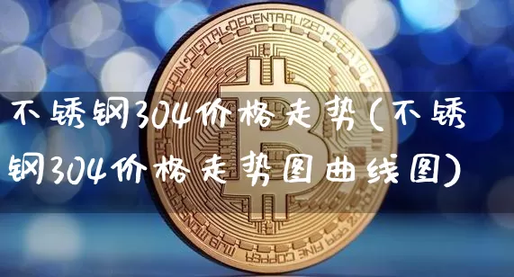 不锈钢304价格走势(不锈钢304价格走势图曲线图)_https://www.qgjzrcxxzxpt.com_上期所_第1张