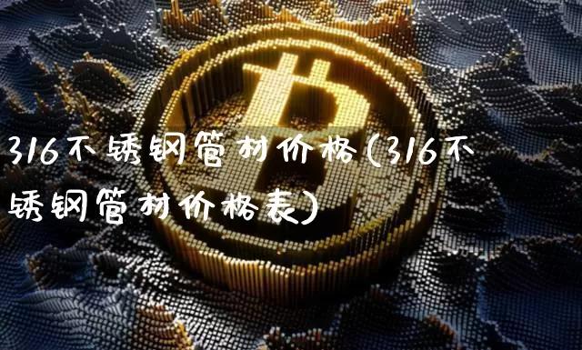 316不锈钢管材价格(316不锈钢管材价格表)_https://www.qgjzrcxxzxpt.com_上期所_第1张