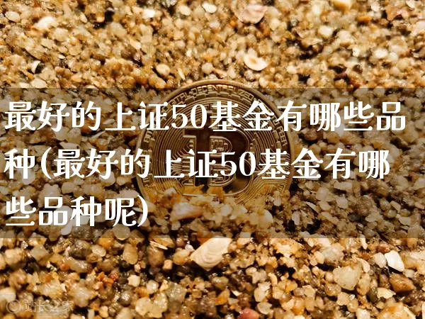最好的上证50基金有哪些品种(最好的上证50基金有哪些品种呢)_https://www.qgjzrcxxzxpt.com_上期能源_第1张