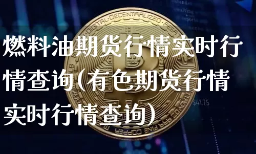 燃料油期货行情实时行情查询(有色期货行情实时行情查询)_https://www.qgjzrcxxzxpt.com_广期所_第1张