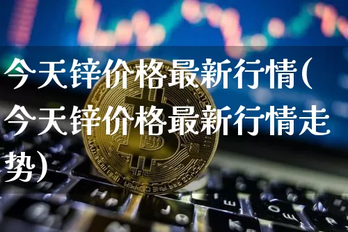 今天锌价格最新行情(今天锌价格最新行情走势)_https://www.qgjzrcxxzxpt.com_中金所_第1张