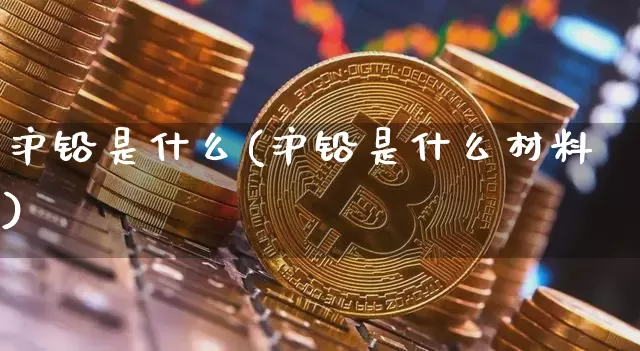 沪铅是什么(沪铅是什么材料)_https://www.qgjzrcxxzxpt.com_郑商所_第1张