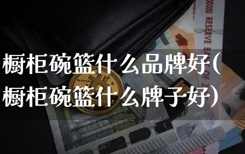 橱柜碗篮什么品牌好(橱柜碗篮什么牌子好)_https://www.qgjzrcxxzxpt.com_上期能源_第1张