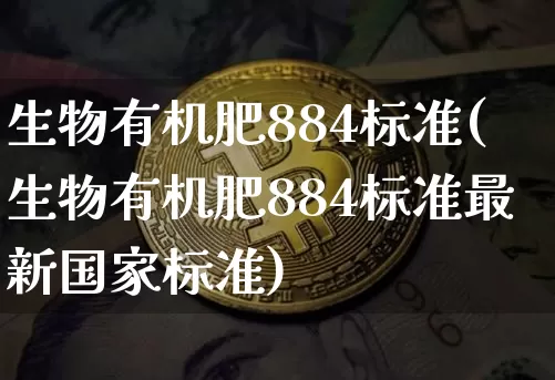生物有机肥884标准(生物有机肥884标准最新国家标准)_https://www.qgjzrcxxzxpt.com_郑商所_第1张