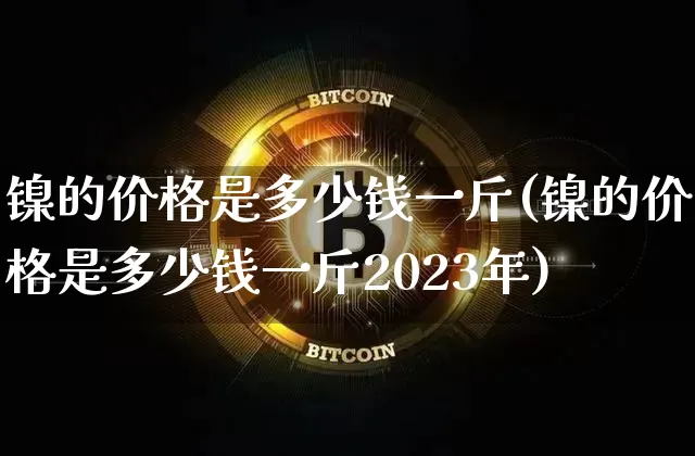 镍的价格是多少钱一斤(镍的价格是多少钱一斤2023年)_https://www.qgjzrcxxzxpt.com_大商所_第1张
