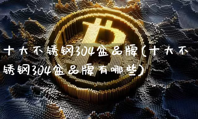 十大不锈钢304盆品牌(十大不锈钢304盆品牌有哪些)_https://www.qgjzrcxxzxpt.com_上期所_第1张