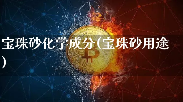 宝珠砂化学成分(宝珠砂用途)_https://www.qgjzrcxxzxpt.com_大商所_第1张