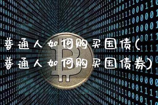 普通人如何购买国债(普通人如何购买国债券)_https://www.qgjzrcxxzxpt.com_中金所_第1张