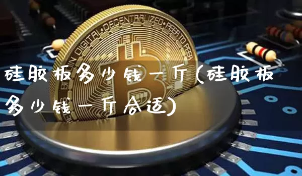 硅胶板多少钱一斤(硅胶板多少钱一斤合适)_https://www.qgjzrcxxzxpt.com_上期能源_第1张