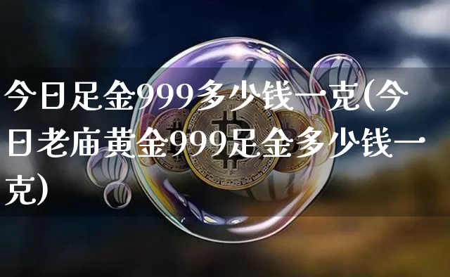 今日足金999多少钱一克(今日老庙黄金999足金多少钱一克)_https://www.qgjzrcxxzxpt.com_中金所_第1张