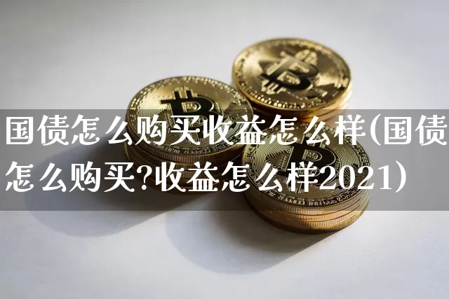 国债怎么购买收益怎么样(国债怎么购买?收益怎么样2021)_https://www.qgjzrcxxzxpt.com_上期所_第1张