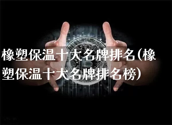 橡塑保温十大名牌排名(橡塑保温十大名牌排名榜)_https://www.qgjzrcxxzxpt.com_上期能源_第1张