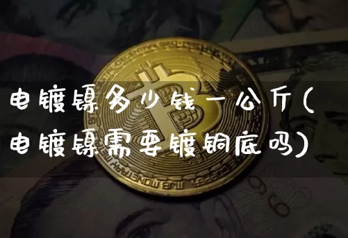 电镀镍多少钱一公斤(电镀镍需要镀铜底吗)_https://www.qgjzrcxxzxpt.com_上期能源_第1张