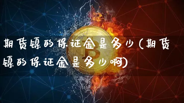 期货镍的保证金是多少(期货镍的保证金是多少啊)_https://www.qgjzrcxxzxpt.com_郑商所_第1张