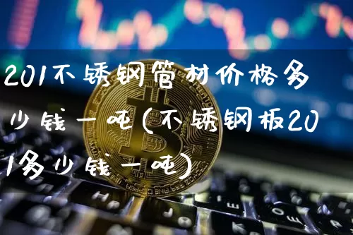201不锈钢管材价格多少钱一吨(不锈钢板201多少钱一吨)_https://www.qgjzrcxxzxpt.com_上期所_第1张