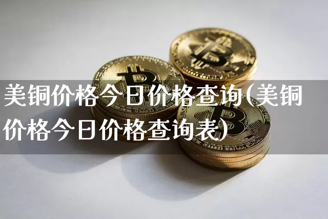美铜价格今日价格查询(美铜价格今日价格查询表)_https://www.qgjzrcxxzxpt.com_上期能源_第1张