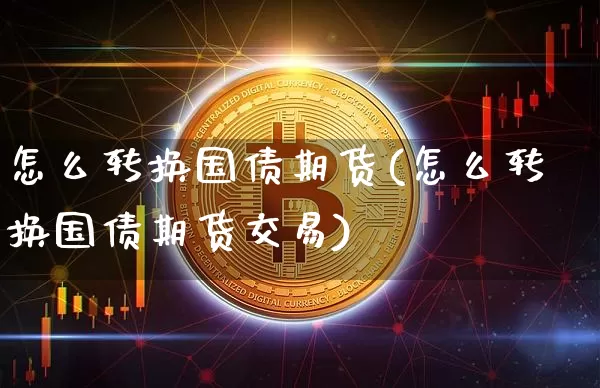 怎么转换国债期货(怎么转换国债期货交易)_https://www.qgjzrcxxzxpt.com_广期所_第1张