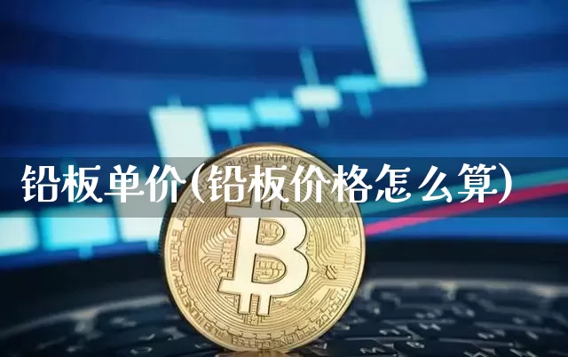铅板单价(铅板价格怎么算)_https://www.qgjzrcxxzxpt.com_广期所_第1张