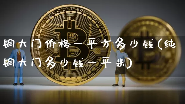铜大门价格一平方多少钱(纯铜大门多少钱一平米)_https://www.qgjzrcxxzxpt.com_上期能源_第1张