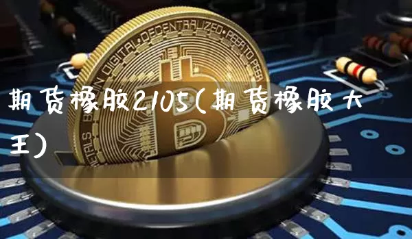 期货橡胶2105(期货橡胶大王)_https://www.qgjzrcxxzxpt.com_上期能源_第1张
