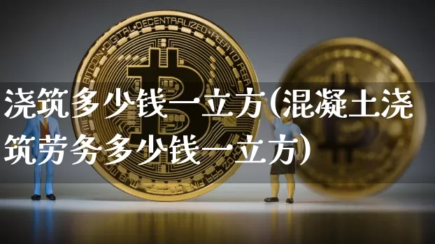 浇筑多少钱一立方(混凝土浇筑劳务多少钱一立方)_https://www.qgjzrcxxzxpt.com_上期能源_第1张