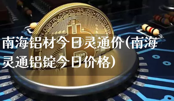 南海铝材今日灵通价(南海灵通铝锭今日价格)_https://www.qgjzrcxxzxpt.com_上期能源_第1张