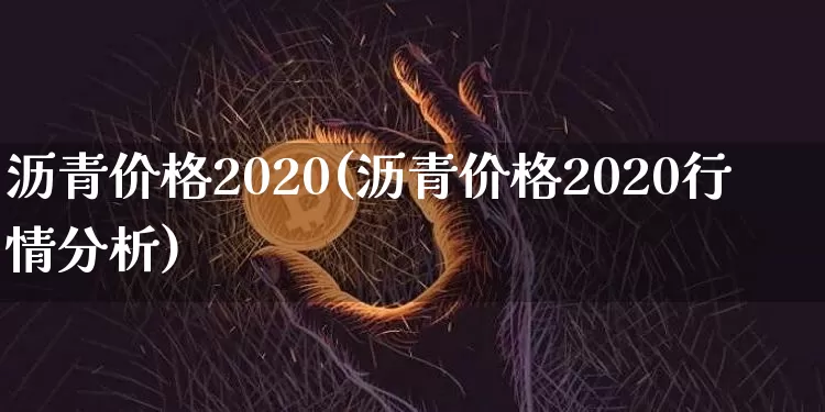 沥青价格2020(沥青价格2020行情分析)_https://www.qgjzrcxxzxpt.com_广期所_第1张