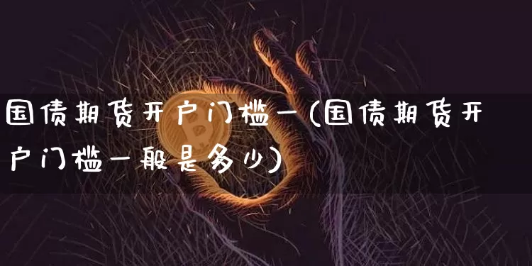 国债期货开户门槛一(国债期货开户门槛一般是多少)_https://www.qgjzrcxxzxpt.com_大商所_第1张