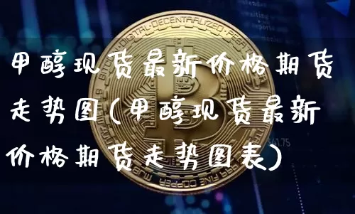 甲醇现货最新价格期货走势图(甲醇现货最新价格期货走势图表)_https://www.qgjzrcxxzxpt.com_广期所_第1张