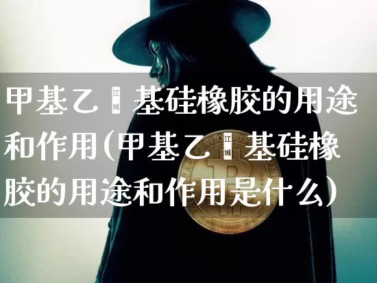 甲基乙烯基硅橡胶的用途和作用(甲基乙烯基硅橡胶的用途和作用是什么)_https://www.qgjzrcxxzxpt.com_郑商所_第1张