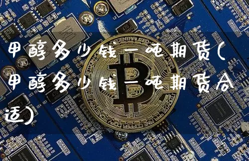 甲醇多少钱一吨期货(甲醇多少钱一吨期货合适)_https://www.qgjzrcxxzxpt.com_大商所_第1张